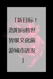 新目标！洛阳向着世界级文化旅游城市进发
