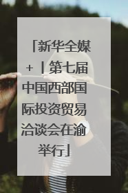 新华全媒＋丨第七届中国西部国际投资贸易洽谈会在渝举行