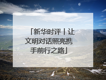 新华时评丨让文明对话照亮携手前行之路