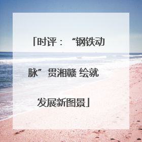 时评：“钢铁动脉”贯湘赣 绘就发展新图景