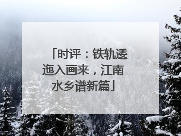 时评：铁轨逶迤入画来，江南水乡谱新篇