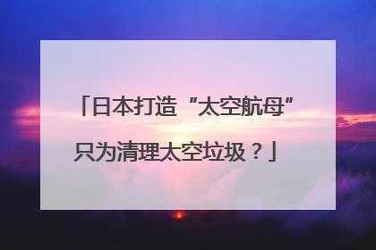 日本打造“太空航母”只为清理太空垃圾？