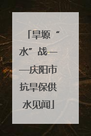 旱塬“水”战——庆阳市抗旱保供水见闻
