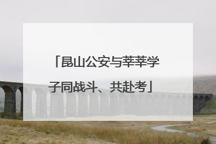 昆山公安与莘莘学子同战斗、共赴考