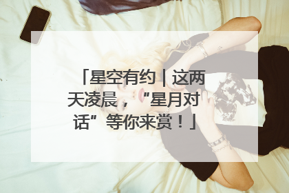 星空有约｜这两天凌晨，“星月对话”等你来赏！