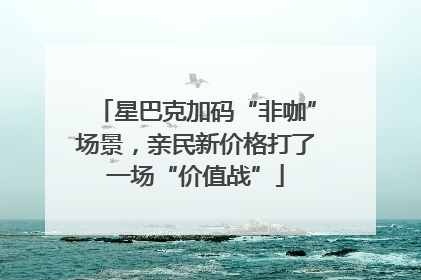 星巴克加码“非咖”场景，亲民新价格打了一场“价值战”