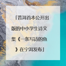 普洱首本公开出版的中小学生诗文集《一条写诗的鱼》在宁洱发布