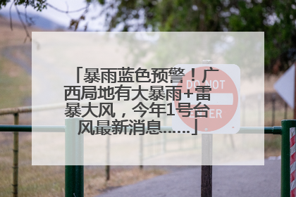 暴雨蓝色预警！广西局地有大暴雨+雷暴大风，今年1号台风最新消息……