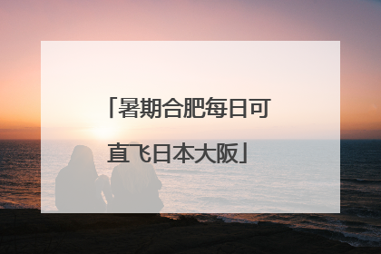 暑期合肥每日可直飞日本大阪