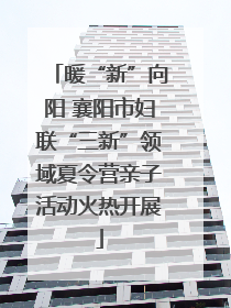 暖“新”向阳 襄阳市妇联“三新”领域夏令营亲子活动火热开展