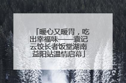 暖心又暖胃，吃出幸福味——袁记云饺长者饭堂湖南益阳站温情启幕