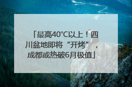 最高40℃以上！四川盆地即将“开烤”，成都或热破6月极值