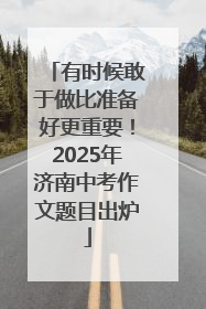 有时候敢于做比准备好更重要！2025年济南中考作文题目出炉