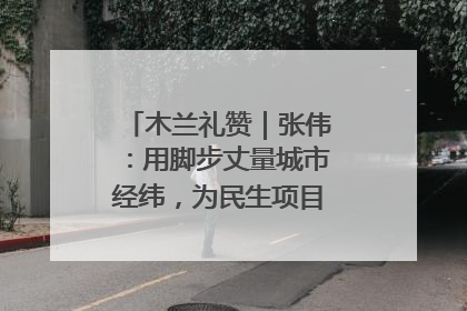 木兰礼赞｜张伟：用脚步丈量城市经纬，为民生项目按下“加速键”