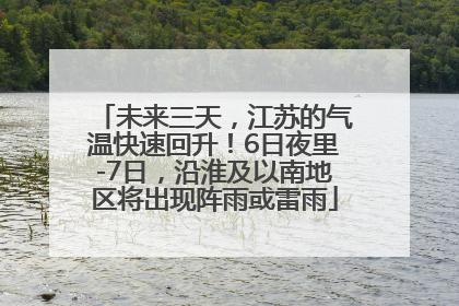 未来三天，江苏的气温快速回升！6日夜里-7日，沿淮及以南地区将出现阵雨或雷雨