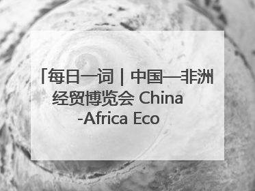 每日一词｜中国—非洲经贸博览会 China-Africa Economic and Trade Expo