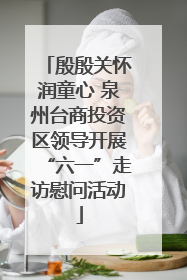 殷殷关怀润童心 泉州台商投资区领导开展“六一”走访慰问活动