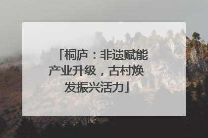 桐庐：非遗赋能产业升级，古村焕发振兴活力