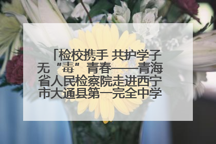 检校携手 共护学子无“毒”青春——青海省人民检察院走进西宁市大通县第一完全中学开展禁毒宣传侧记