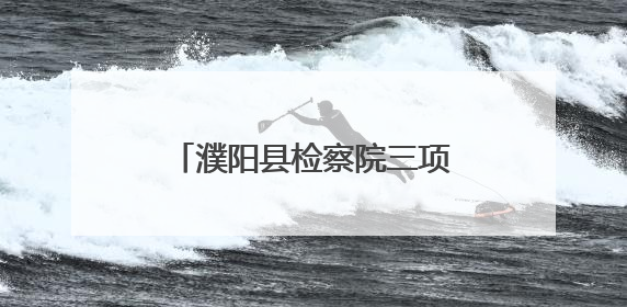濮阳县检察院三项措施提升办案质效