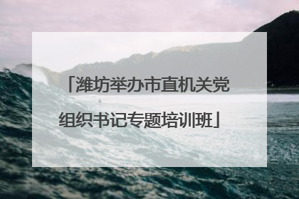 潍坊举办市直机关党组织书记专题培训班