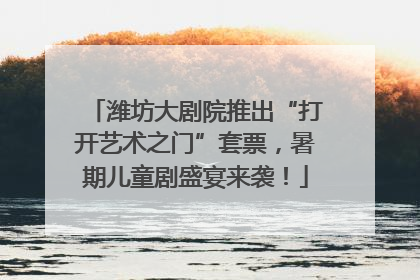 潍坊大剧院推出“打开艺术之门”套票，暑期儿童剧盛宴来袭！