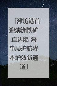 潍坊港首迎澳洲铁矿直达船 海事局护航降本增效新通道