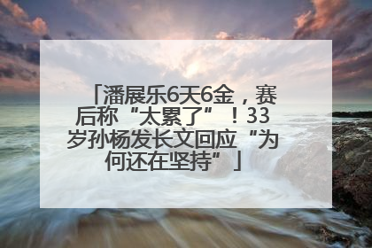 潘展乐6天6金，赛后称“太累了”！33岁孙杨发长文回应“为何还在坚持”