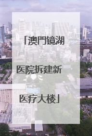 澳門镜湖医院拆建新医疗大楼