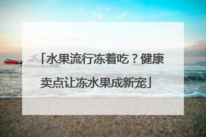 水果流行冻着吃？健康卖点让冻水果成新宠