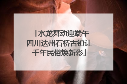 水龙舞动迎端午 四川达州石桥古镇让千年民俗焕新彩