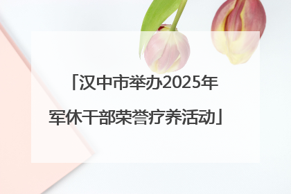 汉中市举办2025年军休干部荣誉疗养活动
