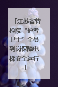 江苏省特检院“护考卫士”全员到岗保障电梯安全运行