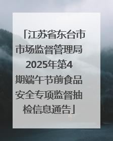 江苏省东台市市场监督管理局2025年第4期端午节前食品安全专项监督抽检信息通告