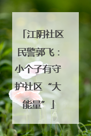 江阴社区民警郭飞：小个子有守护社区“大能量”