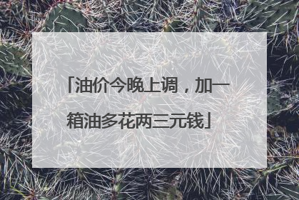 油价今晚上调，加一箱油多花两三元钱
