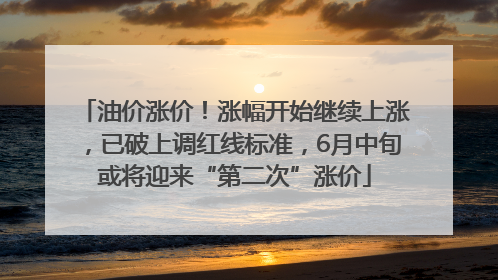 油价涨价！涨幅开始继续上涨，已破上调红线标准，6月中旬或将迎来“第二次”涨价