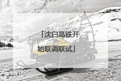 沈白高铁开始联调联试