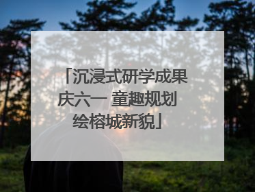 沉浸式研学成果庆六一 童趣规划绘榕城新貌