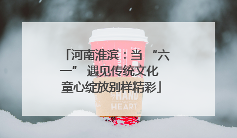 河南淮滨：当 “六一” 遇见传统文化 童心绽放别样精彩
