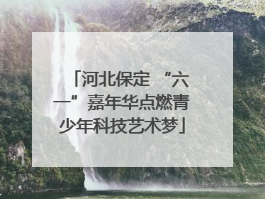 河北保定 “六一”嘉年华点燃青少年科技艺术梦