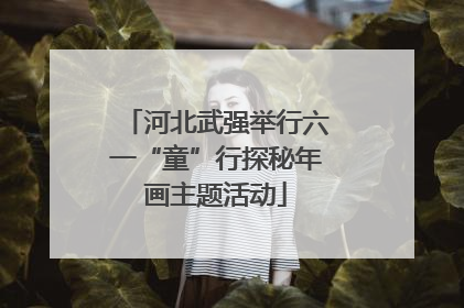 河北武强举行六一“童”行探秘年画主题活动