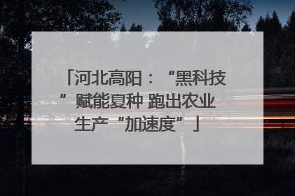 河北高阳：“黑科技”赋能夏种 跑出农业生产“加速度”