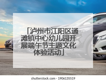 泸州市江阳区通滩镇中心幼儿园开展端午节主题文化体验活动