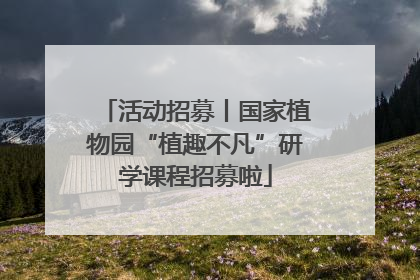 活动招募丨国家植物园“植趣不凡”研学课程招募啦