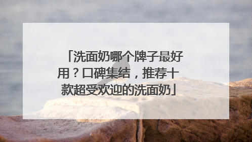 洗面奶哪个牌子最好用？口碑集结，推荐十款超受欢迎的洗面奶