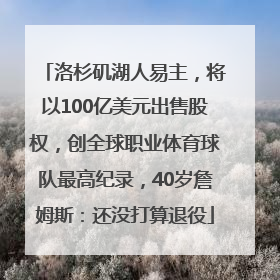 洛杉矶湖人易主，将以100亿美元出售股权，创全球职业体育球队最高纪录，40岁詹姆斯：还没打算退役