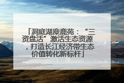 洞庭湖麋鹿苑：“三资盘活”激活生态资源，打造长江经济带生态价值转化新标杆