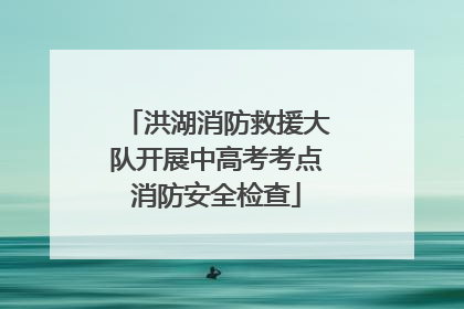 洪湖消防救援大队开展中高考考点消防安全检查