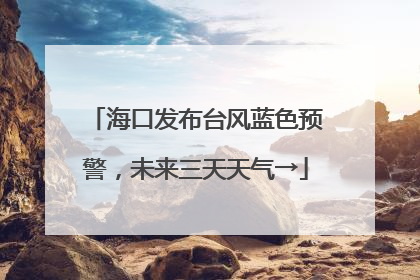 海口发布台风蓝色预警，未来三天天气→